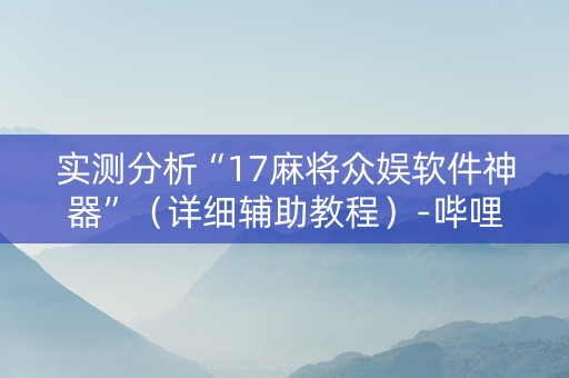 实测分析“17麻将众娱软件神器”（详细辅助教程）-哔哩哔哩