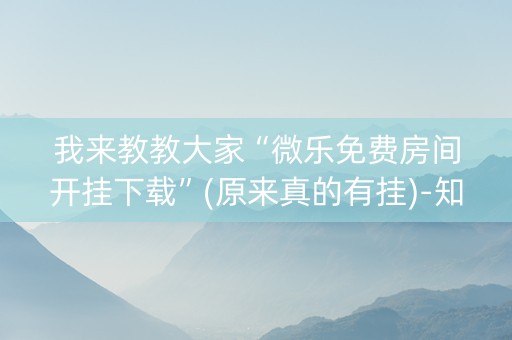我来教教大家“微乐免费房间开挂下载”(原来真的有挂)-知乎