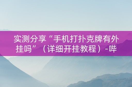 实测分享“手机打扑克牌有外挂吗”（详细开挂教程）-哔哩哔哩