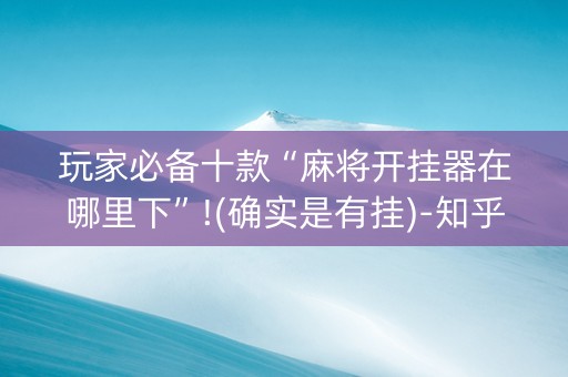 玩家必备十款“麻将开挂器在哪里下”!(确实是有挂)-知乎