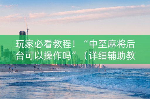 玩家必看教程！“中至麻将后台可以操作吗”（详细辅助教程）-哔哩哔哩