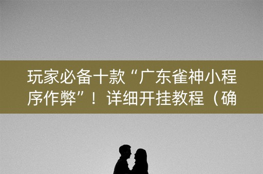 玩家必备十款“广东雀神小程序作弊”！详细开挂教程（确实真的有挂)-知乎