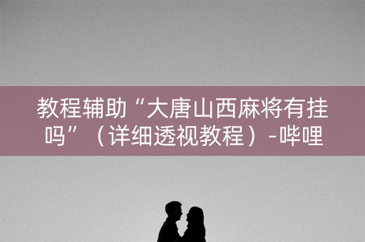 教程辅助“大唐山西麻将有挂吗”（详细透视教程）-哔哩哔哩
