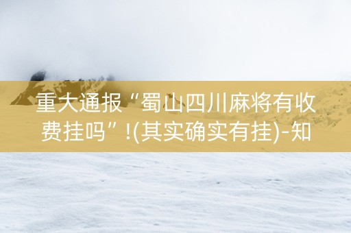 重大通报“蜀山四川麻将有收费挂吗”!(其实确实有挂)-知乎