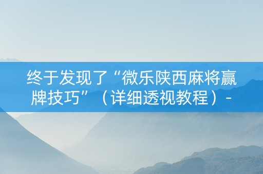 终于发现了“微乐陕西麻将赢牌技巧”（详细透视教程）-哔哩哔哩