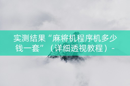实测结果“麻将机程序机多少钱一套”（详细透视教程）-哔哩哔哩
