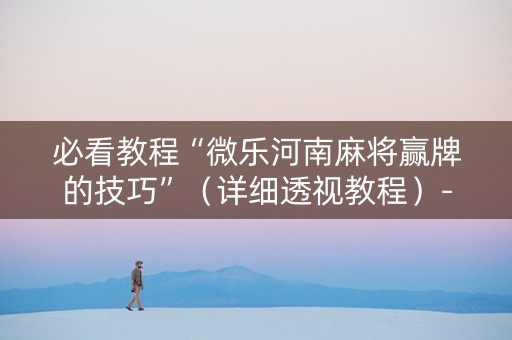 必看教程“微乐河南麻将赢牌的技巧”（详细透视教程）-哔哩哔哩