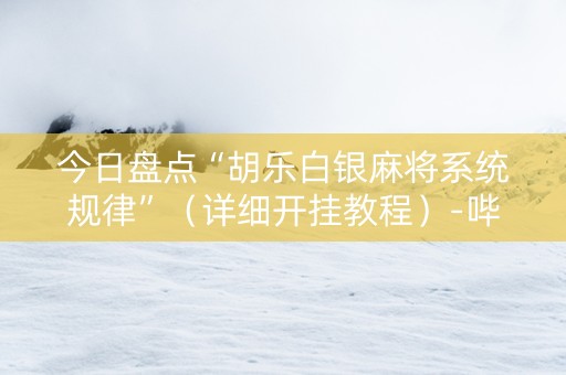 今日盘点“胡乐白银麻将系统规律”（详细开挂教程）-哔哩哔哩