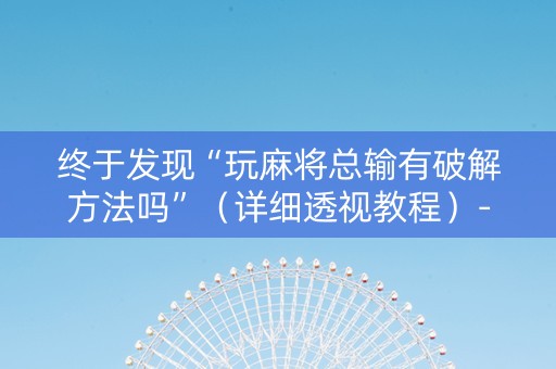终于发现“玩麻将总输有破解方法吗”（详细透视教程）-哔哩哔哩