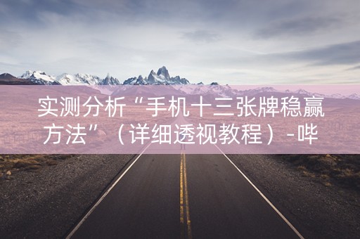 实测分析“手机十三张牌稳赢方法”（详细透视教程）-哔哩哔哩