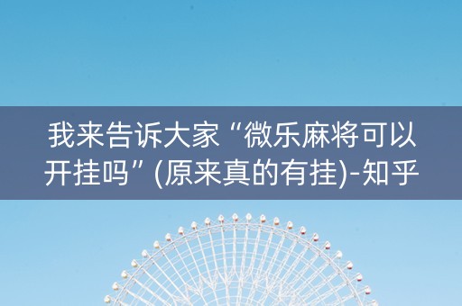 我来告诉大家“微乐麻将可以开挂吗”(原来真的有挂)-知乎