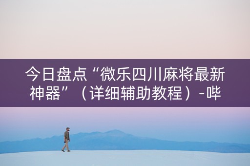 今日盘点“微乐四川麻将最新神器”（详细辅助教程）-哔哩哔哩