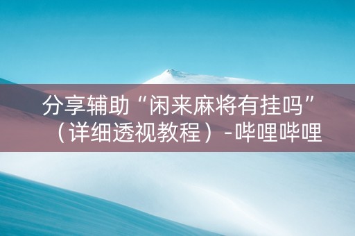 分享辅助“闲来麻将有挂吗”（详细透视教程）-哔哩哔哩