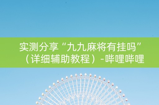 实测分享“九九麻将有挂吗”（详细辅助教程）-哔哩哔哩