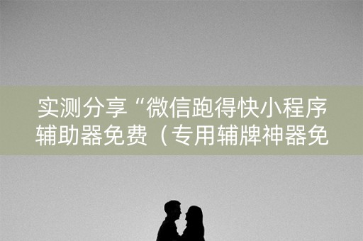 实测分享“微信跑得快小程序辅助器免费（专用辅牌神器免安装）