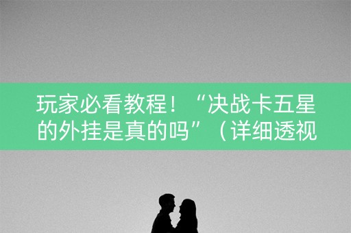玩家必看教程！“决战卡五星的外挂是真的吗”（详细透视教程）-哔哩哔哩