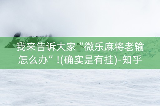 我来告诉大家“微乐麻将老输怎么办”!(确实是有挂)-知乎