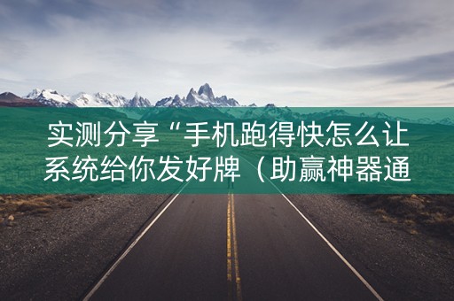 实测分享“手机跑得快怎么让系统给你发好牌（助赢神器通用版）