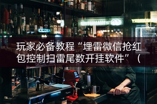 玩家必备教程“埋雷微信抢红包控制扫雷尾数开挂软件”（详细透视教程）-哔哩哔哩
