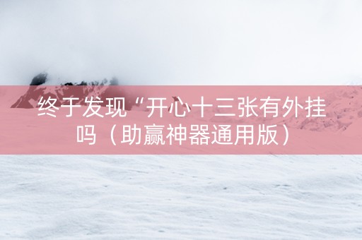 终于发现“开心十三张有外挂吗（助赢神器通用版）