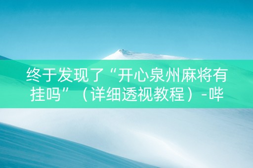 终于发现了“开心泉州麻将有挂吗”（详细透视教程）-哔哩哔哩