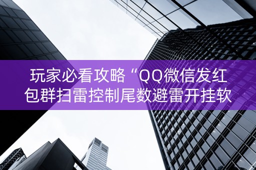 玩家必看攻略“QQ微信发红包群扫雷控制尾数避雷开挂软件”（详细透视教程）-哔哩哔哩