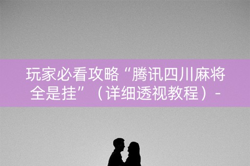 玩家必看攻略“腾讯四川麻将全是挂”（详细透视教程）-哔哩哔哩
