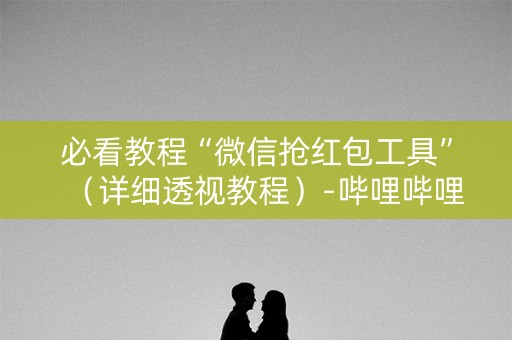 必看教程“微信抢红包工具”（详细透视教程）-哔哩哔哩