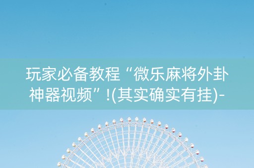 玩家必备教程“微乐麻将外卦神器视频”!(其实确实有挂)-知乎