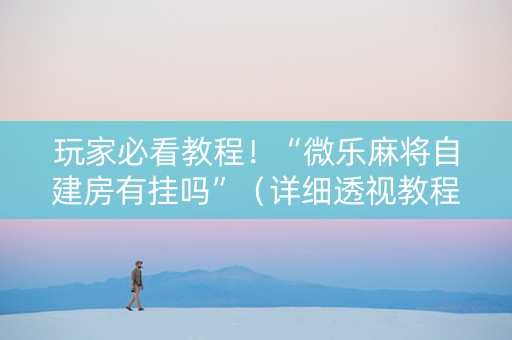 玩家必看教程！“微乐麻将自建房有挂吗”（详细透视教程）-哔哩哔哩
