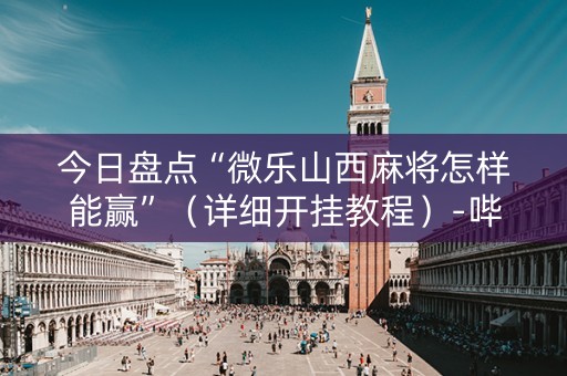 今日盘点“微乐山西麻将怎样能赢”（详细开挂教程）-哔哩哔哩