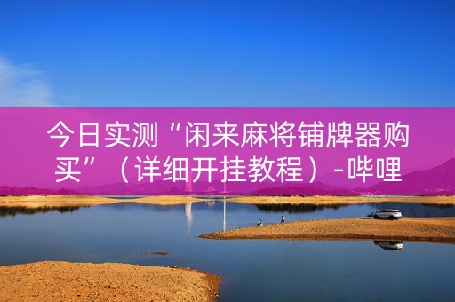 今日实测“闲来麻将铺牌器购买”（详细开挂教程）-哔哩哔哩