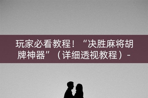 玩家必看教程！“决胜麻将胡牌神器”（详细透视教程）-哔哩哔哩