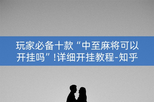 玩家必备十款“中至麻将可以开挂吗”!详细开挂教程-知乎