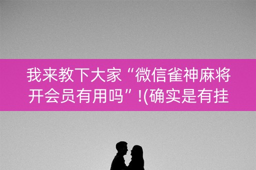 我来教下大家“微信雀神麻将开会员有用吗”!(确实是有挂)-知乎