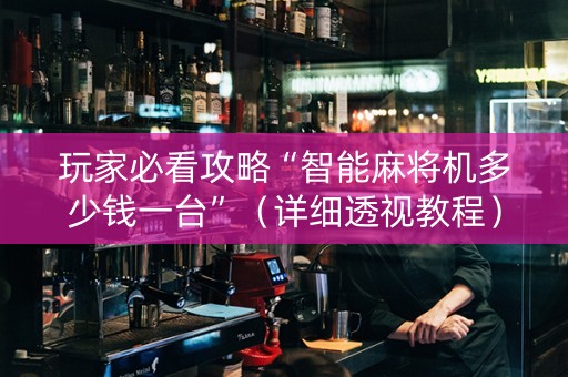 玩家必看攻略“智能麻将机多少钱一台”（详细透视教程）-哔哩哔哩