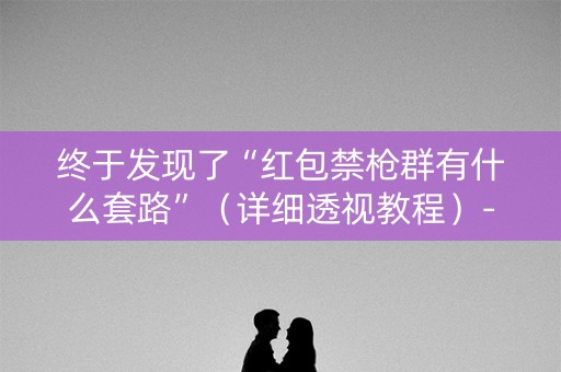 终于发现了“红包禁枪群有什么套路”（详细透视教程）-哔哩哔哩
