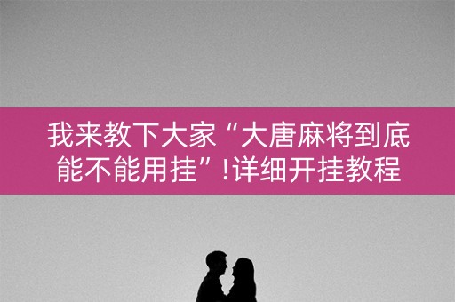 我来教下大家“大唐麻将到底能不能用挂”!详细开挂教程-知乎
