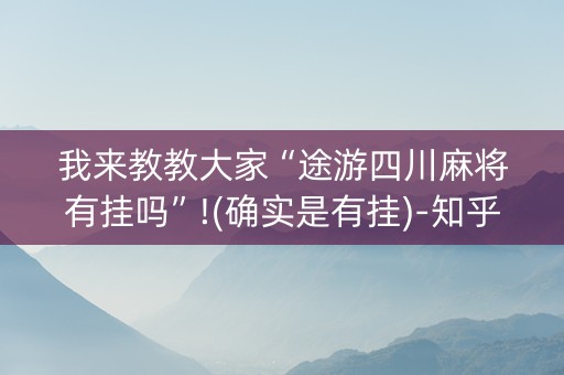 我来教教大家“途游四川麻将有挂吗”!(确实是有挂)-知乎