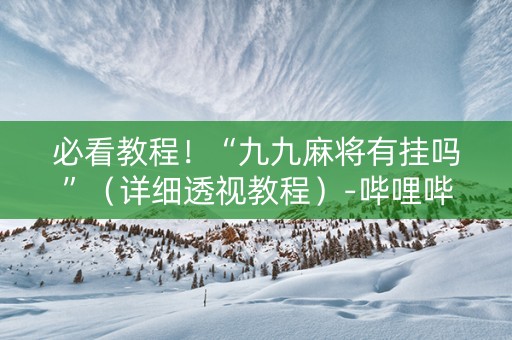 必看教程！“九九麻将有挂吗”（详细透视教程）-哔哩哔哩