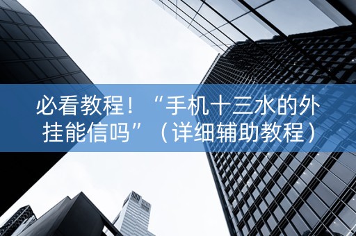 必看教程！“手机十三水的外挂能信吗”（详细辅助教程）-哔哩哔哩