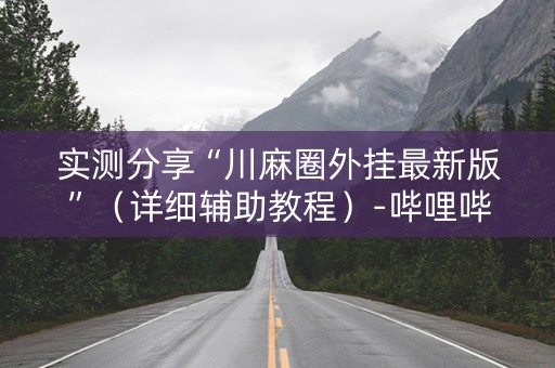 实测分享“川麻圈外挂最新版”（详细辅助教程）-哔哩哔哩