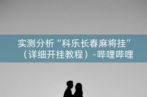 实测分析“科乐长春麻将挂”（详细开挂教程）-哔哩哔哩
