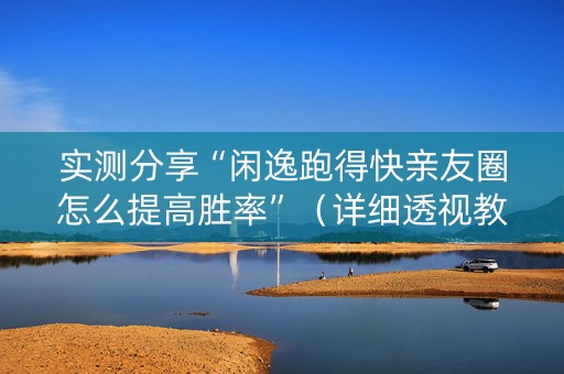 实测分享“闲逸跑得快亲友圈怎么提高胜率”（详细透视教程）-哔哩哔哩