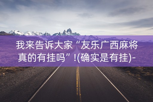 我来告诉大家“友乐广西麻将真的有挂吗”!(确实是有挂)-知乎