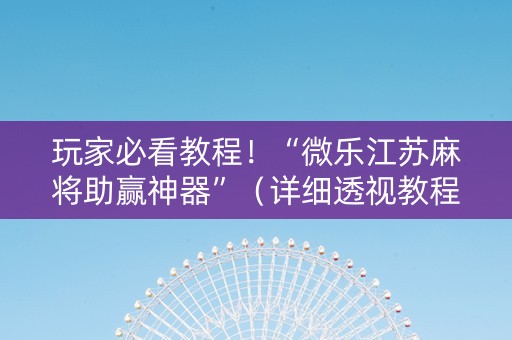 玩家必看教程！“微乐江苏麻将助赢神器”（详细透视教程）-哔哩哔哩