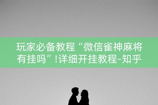 玩家必备教程“微信雀神麻将有挂吗”!详细开挂教程-知乎
