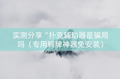 实测分享“扑克辅助器是骗局吗（专用辅牌神器免安装）