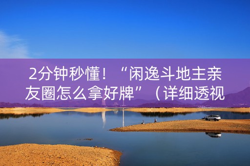 2分钟秒懂！“闲逸斗地主亲友圈怎么拿好牌”（详细透视教程）-哔哩哔哩