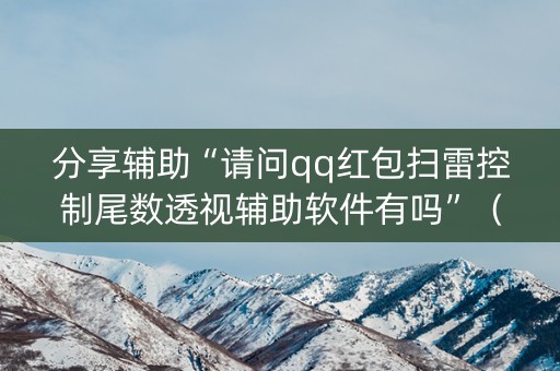 分享辅助“请问qq红包扫雷控制尾数透视辅助软件有吗”（详细透视教程）-哔哩哔哩